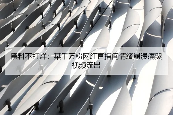 黑料不打烊：某千万粉网红直播间情绪崩溃痛哭视频流出